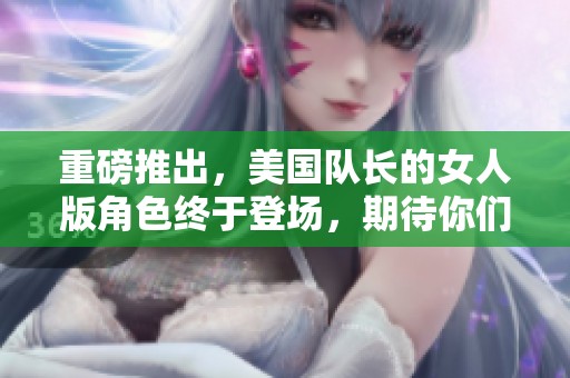 重磅推出，美国队长的女人版角色终于登场，期待你们的热情关注