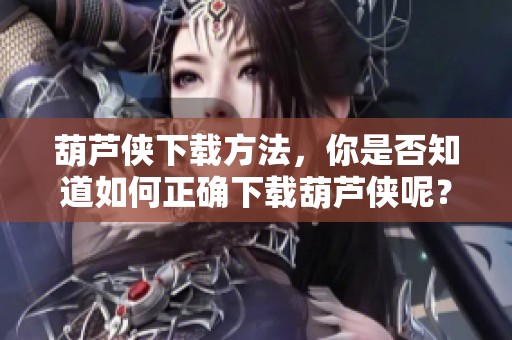 葫芦侠下载方法，你是否知道如何正确下载葫芦侠呢？