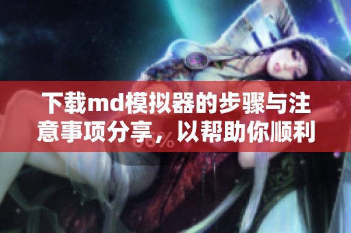 下载md模拟器的步骤与注意事项分享，以帮助你顺利体验这款软件