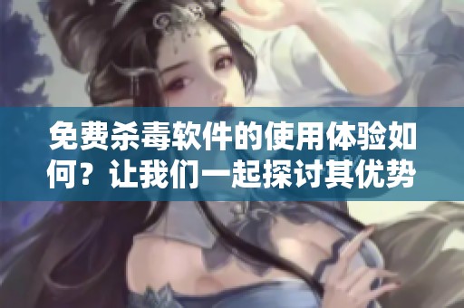 免费杀毒软件的使用体验如何？让我们一起探讨其优势与不足之处。