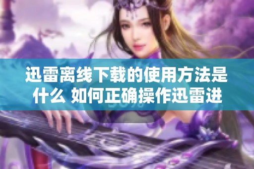 迅雷离线下载的使用方法是什么 如何正确操作迅雷进行离线下载