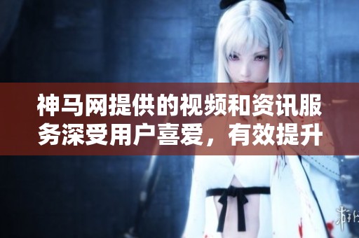 神马网提供的视频和资讯服务深受用户喜爱，有效提升了大家的网络体验
