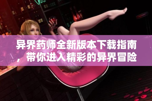 异界药师全新版本下载指南，带你进入精彩的异界冒险！