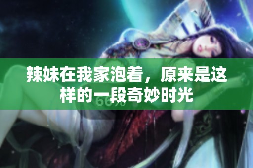 辣妹在我家泡着，原来是这样的一段奇妙时光