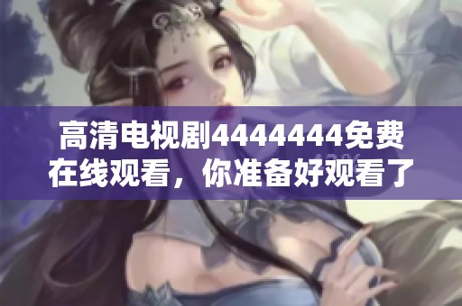 高清电视剧4444444免费在线观看，你准备好观看了吗