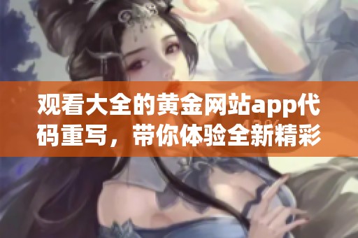 观看大全的黄金网站app代码重写，带你体验全新精彩内容