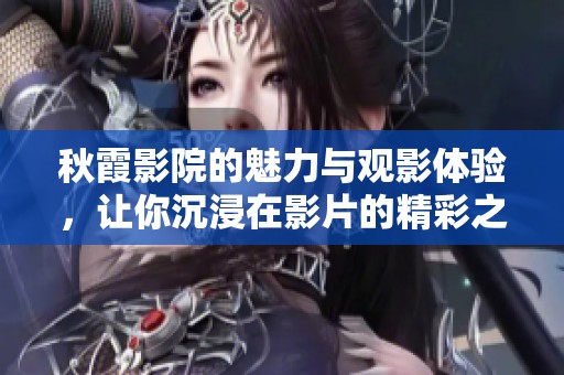 秋霞影院的魅力与观影体验，让你沉浸在影片的精彩之中