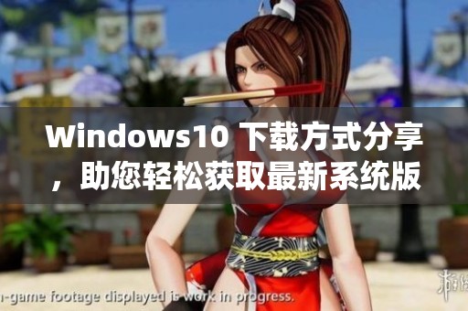 Windows10 下载方式分享，助您轻松获取最新系统版本！