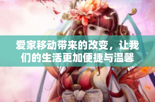爱家移动带来的改变，让我们的生活更加便捷与温馨