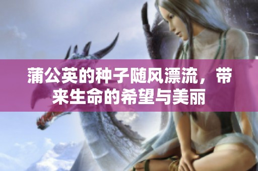 蒲公英的种子随风漂流，带来生命的希望与美丽
