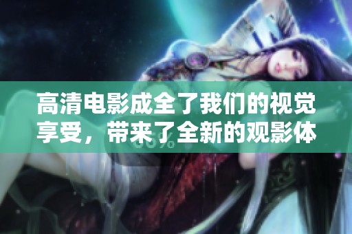 高清电影成全了我们的视觉享受，带来了全新的观影体验