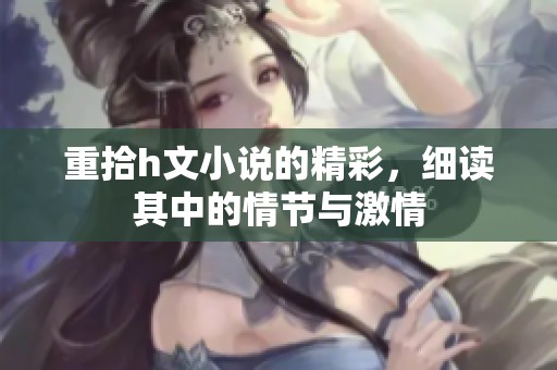 重拾h文小说的精彩，细读其中的情节与激情