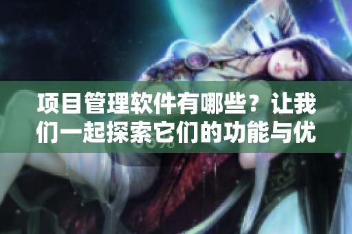项目管理软件有哪些？让我们一起探索它们的功能与优势。