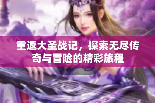 重返大圣战记，探索无尽传奇与冒险的精彩旅程