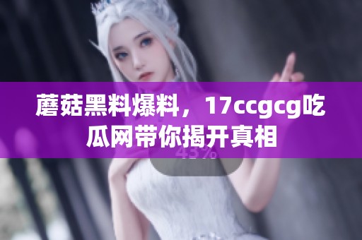 蘑菇黑料爆料，17ccgcg吃瓜网带你揭开真相