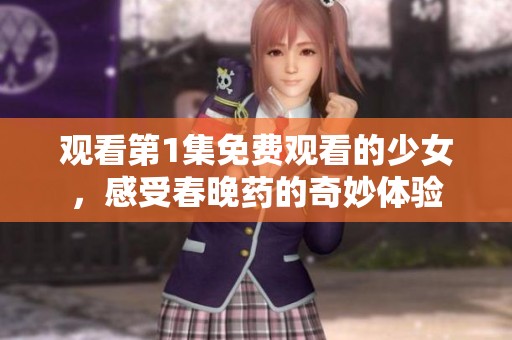 观看第1集免费观看的少女，感受春晚药的奇妙体验