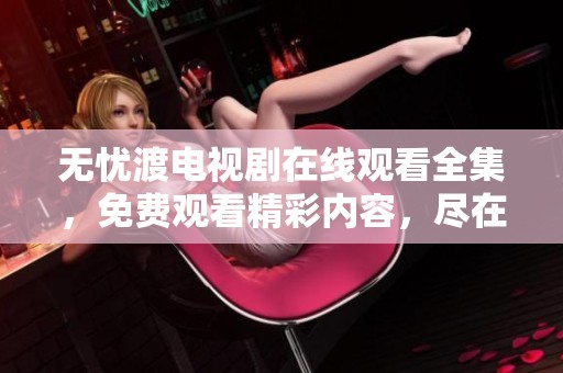 无忧渡电视剧在线观看全集，免费观看精彩内容，尽在这里！