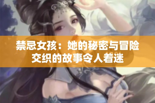 禁忌女孩：她的秘密与冒险交织的故事令人着迷