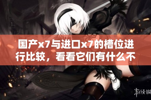 国产x7与进口x7的槽位进行比较，看看它们有什么不同之处