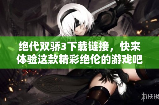 绝代双骄3下载链接，快来体验这款精彩绝伦的游戏吧！