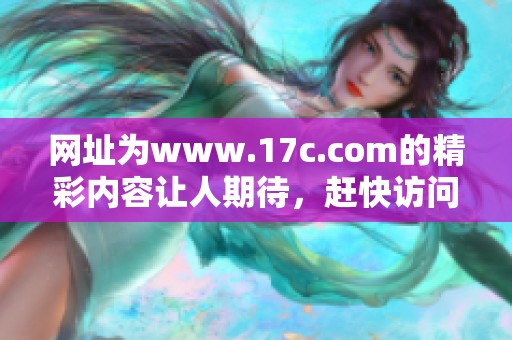网址为www.17c.com的精彩内容让人期待，赶快访问获取更多信息吧
