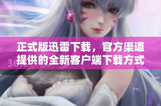 正式版迅雷下载，官方渠道提供的全新客户端下载方式