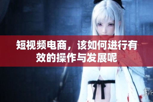 短视频电商，该如何进行有效的操作与发展呢