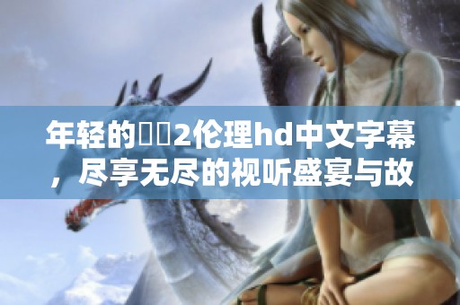 年轻的妺妺2伦理hd中文字幕，尽享无尽的视听盛宴与故事情感