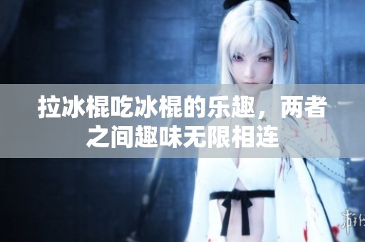 拉冰棍吃冰棍的乐趣，两者之间趣味无限相连