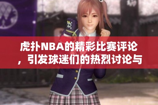 虎扑NBA的精彩比赛评论，引发球迷们的热烈讨论与关注！