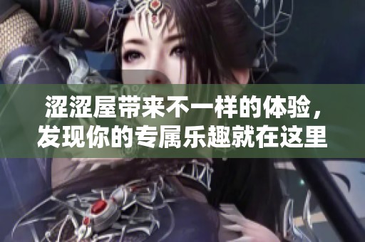 涩涩屋带来不一样的体验，发现你的专属乐趣就在这里