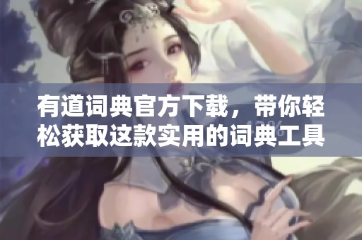 有道词典官方下载，带你轻松获取这款实用的词典工具