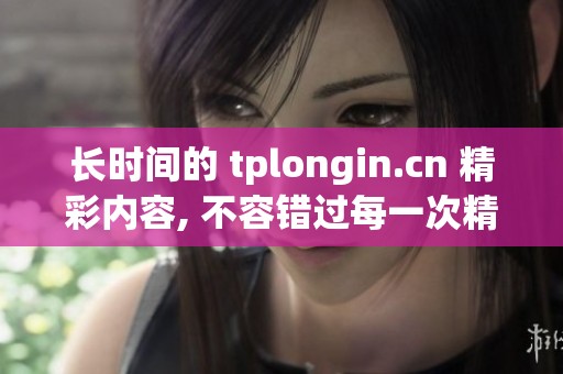 长时间的 tplongin.cn 精彩内容, 不容错过每一次精彩分享
