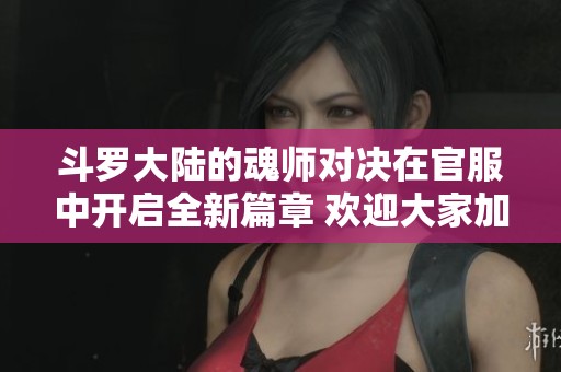 斗罗大陆的魂师对决在官服中开启全新篇章 欢迎大家加入，展现你的实力！