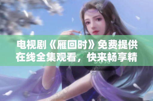 电视剧《雁回时》免费提供在线全集观看，快来畅享精彩剧情！