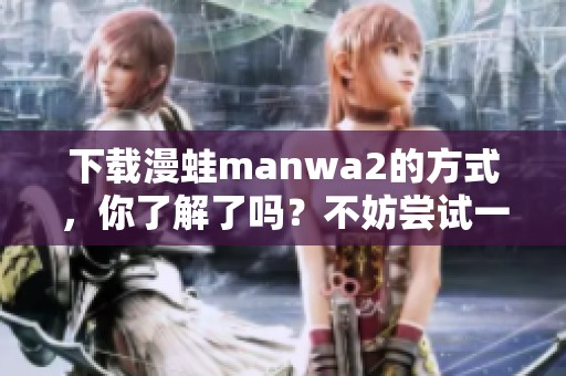 下载漫蛙manwa2的方式，你了解了吗？不妨尝试一下吧！