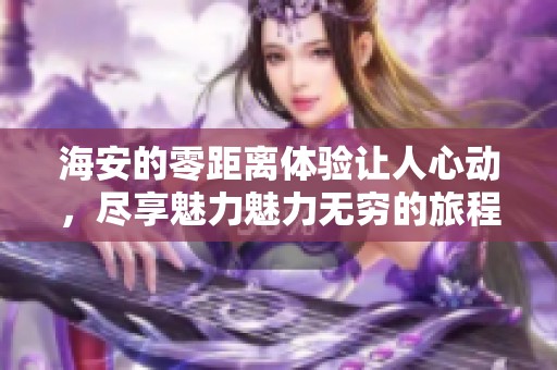 海安的零距离体验让人心动，尽享魅力魅力无穷的旅程