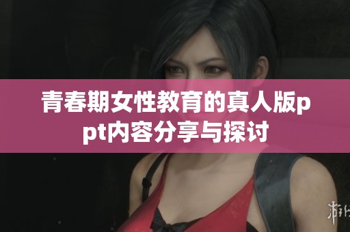 青春期女性教育的真人版ppt内容分享与探讨