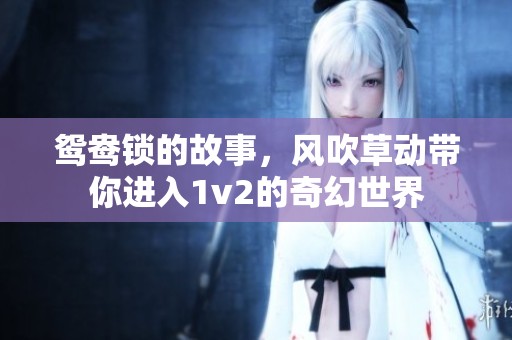 鸳鸯锁的故事，风吹草动带你进入1v2的奇幻世界