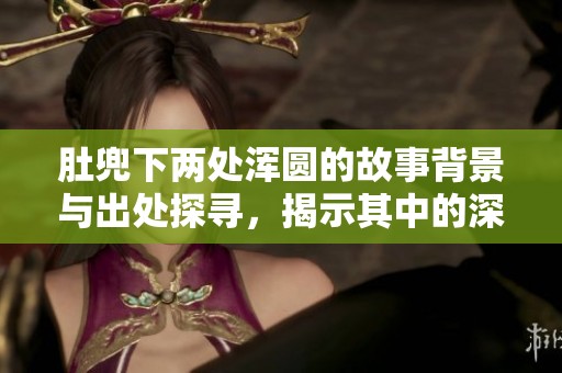肚兜下两处浑圆的故事背景与出处探寻，揭示其中的深意与象征