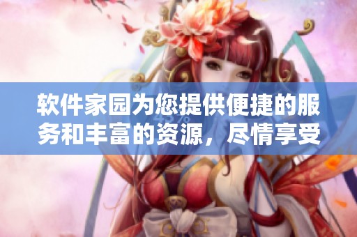 软件家园为您提供便捷的服务和丰富的资源，尽情享受软件世界的乐趣与精彩。