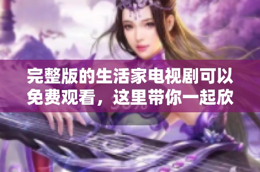 完整版的生活家电视剧可以免费观看，这里带你一起欣赏不容错过的精彩内容