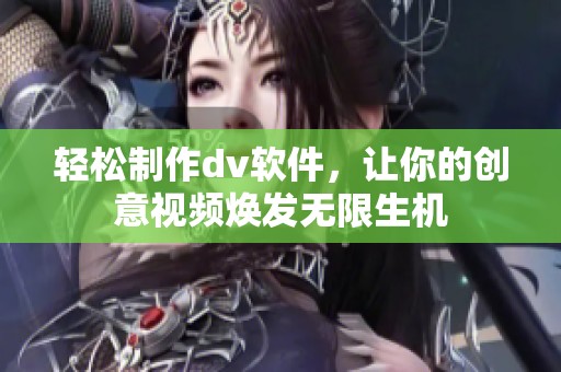 轻松制作dv软件，让你的创意视频焕发无限生机