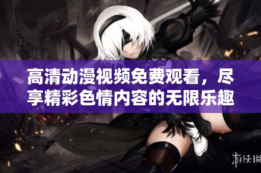 高清动漫视频免费观看，尽享精彩**内容的无限乐趣