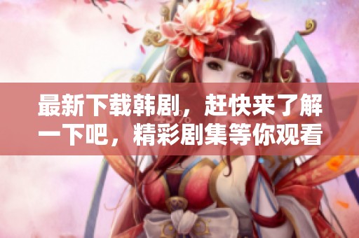 最新下载韩剧，赶快来了解一下吧，精彩剧集等你观看