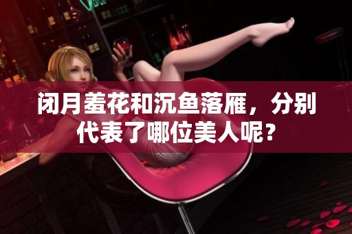 闭月羞花和沉鱼落雁，分别代表了哪位美人呢？