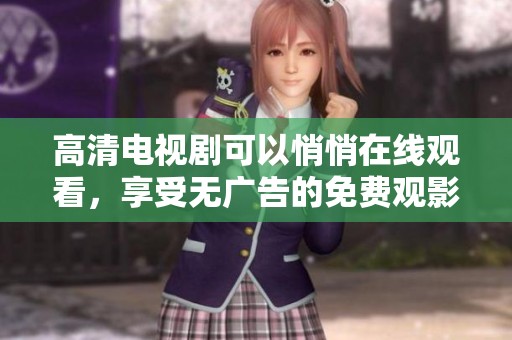 高清电视剧可以悄悄在线观看，享受无广告的免费观影体验