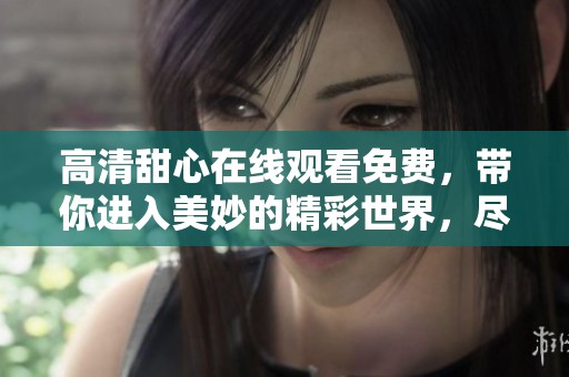 高清甜心在线观看免费，带你进入美妙的精彩世界，尽情享受视听盛宴！