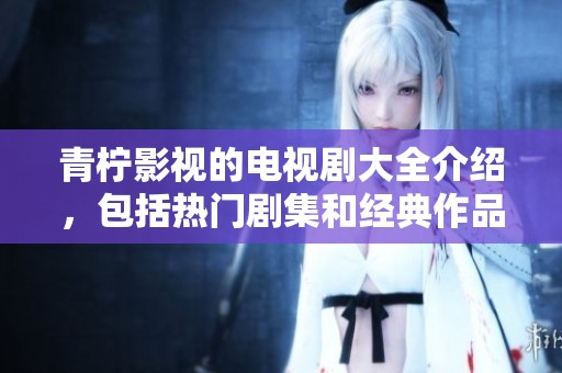 青柠影视的电视剧大全介绍，包括热门剧集和经典作品等内容