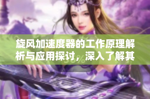 旋风加速度器的工作原理解析与应用探讨，深入了解其重要性与优势